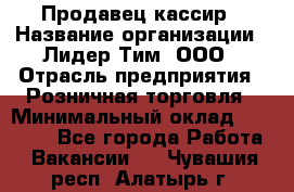 Продавец-кассир › Название организации ­ Лидер Тим, ООО › Отрасль предприятия ­ Розничная торговля › Минимальный оклад ­ 13 000 - Все города Работа » Вакансии   . Чувашия респ.,Алатырь г.